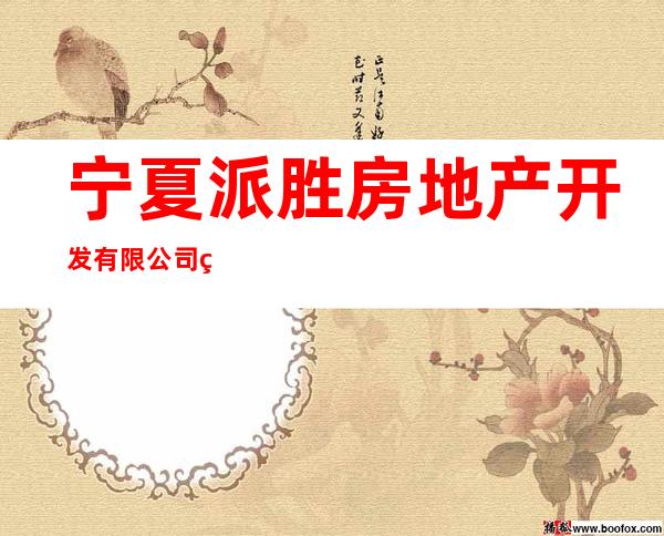 宁夏派胜房地产开发有限公司灵武分公司